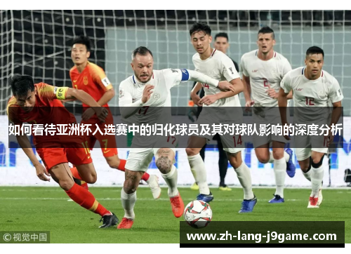 如何看待亚洲杯入选赛中的归化球员及其对球队影响的深度分析