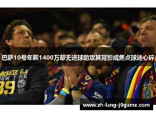 巴萨10号年薪1400万却无进球助攻其背影成焦点球迷心碎