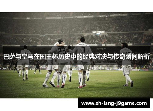 巴萨与皇马在国王杯历史中的经典对决与传奇瞬间解析