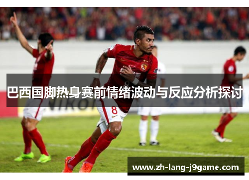 巴西国脚热身赛前情绪波动与反应分析探讨