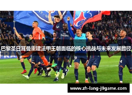 巴黎圣日耳曼重建法甲王朝面临的核心挑战与未来发展路径