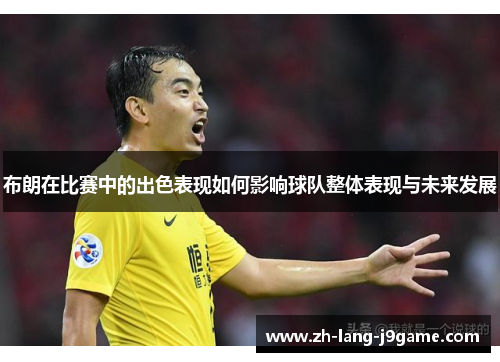 布朗在比赛中的出色表现如何影响球队整体表现与未来发展