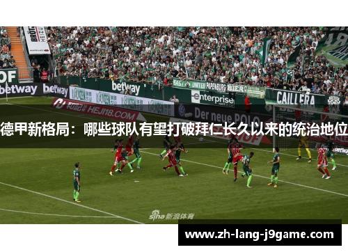 德甲新格局：哪些球队有望打破拜仁长久以来的统治地位