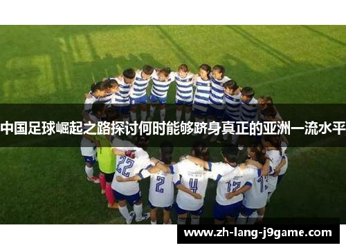 中国足球崛起之路探讨何时能够跻身真正的亚洲一流水平