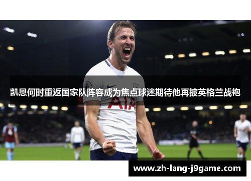 凯恩何时重返国家队阵容成为焦点球迷期待他再披英格兰战袍