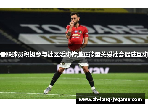 曼联球员积极参与社区活动传递正能量关爱社会促进互动 曼联球员积极参与社区活动传递正能量关爱社会促进互动
