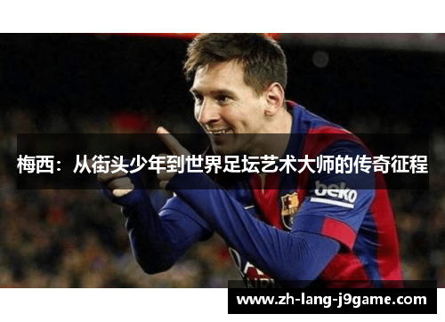 梅西:从街头少年到世界足坛艺术大师的传奇征程 梅西:从街头少年到世界足坛艺术大师的传奇征程