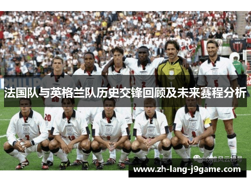 法国队与英格兰队历史交锋回顾及未来赛程分析 法国队与英格兰队历史交锋回顾及未来赛程分析