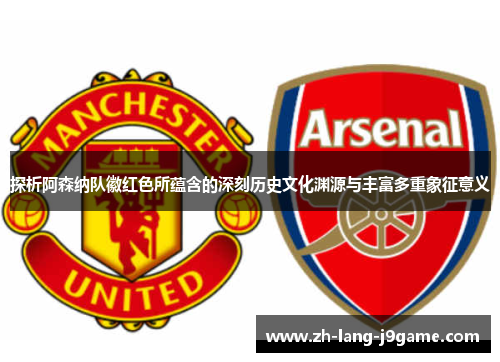 探析阿森纳队徽红色所蕴含的深刻历史文化渊源与丰富多重象征意义