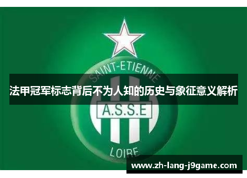 法甲冠军标志背后不为人知的历史与象征意义解析 法甲冠军标志背后不为人知的历史与象征意义解析