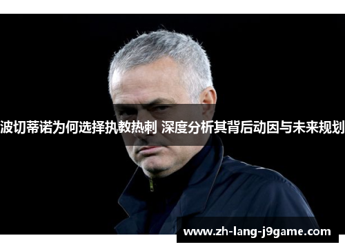 波切蒂诺为何选择执教热刺 深度分析其背后动因与未来规划 波切蒂诺为何选择执教热刺 深度分析其背后动因与未来规划