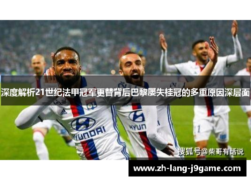 深度解析21世纪法甲冠军更替背后巴黎屡失桂冠的多重原因深层面