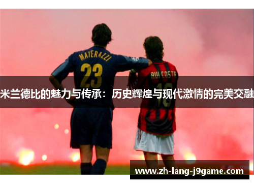 米兰德比的魅力与传承:历史辉煌与现代激情的完美交融 米兰德比的魅力与传承:历史辉煌与现代激情的完美交融