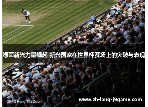 绿茵新兴力量崛起 新兴国家在世界杯赛场上的突破与表现 绿茵新兴力量崛起 新兴国家在世界杯赛场上的突破与表现