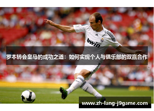 罗本转会皇马的成功之道：如何实现个人与俱乐部的双赢合作
