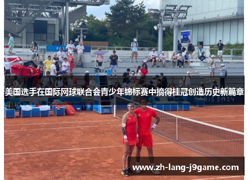 美国选手在国际网球联合会青少年锦标赛中摘得桂冠创造历史新篇章