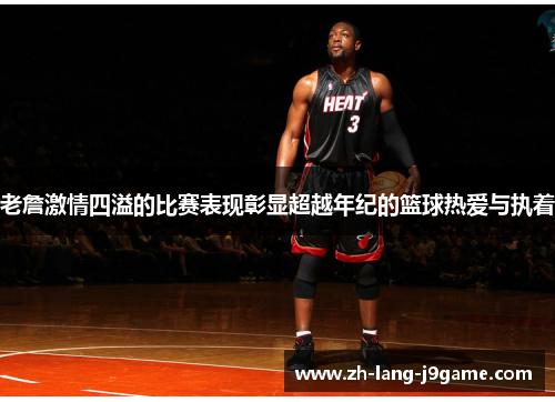 老詹激情四溢的比赛表现彰显超越年纪的篮球热爱与执着 老詹激情四溢的比赛表现彰显超越年纪的篮球热爱与执着