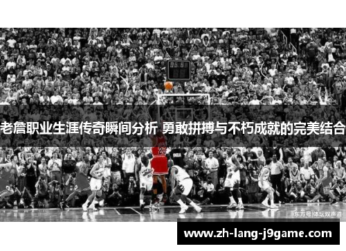老詹职业生涯传奇瞬间分析 勇敢拼搏与不朽成就的完美结合