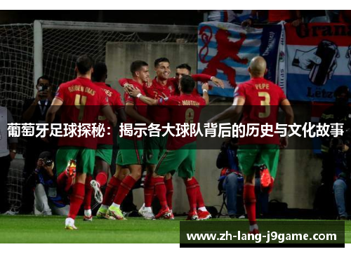 葡萄牙足球探秘:揭示各大球队背后的历史与文化故事 葡萄牙足球探秘:揭示各大球队背后的历史与文化故事