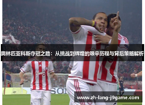 奥林匹亚科斯夺冠之路:从挑战到辉煌的艰辛历程与背后策略解析 奥林匹亚科斯夺冠之路:从挑战到辉煌的艰辛历程与背后策略解析