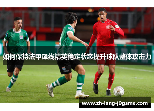 如何保持法甲锋线精英稳定状态提升球队整体攻击力 如何保持法甲锋线精英稳定状态提升球队整体攻击力