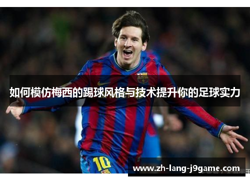 如何模仿梅西的踢球风格与技术提升你的足球实力