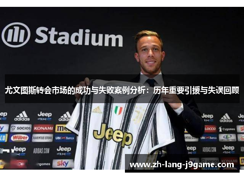 尤文图斯转会市场的成功与失败案例分析：历年重要引援与失误回顾