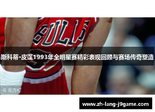 斯科蒂·皮蓬1993年全明星赛精彩表现回顾与赛场传奇塑造