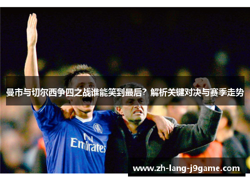 曼市与切尔西争四之战谁能笑到最后?解析关键对决与赛季走势 曼市与切尔西争四之战谁能笑到最后?解析关键对决与赛季走势