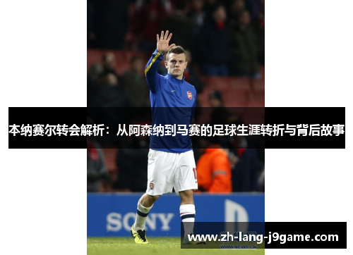 本纳赛尔转会解析:从阿森纳到马赛的足球生涯转折与背后故事 本纳赛尔转会解析:从阿森纳到马赛的足球生涯转折与背后故事