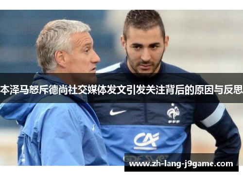 本泽马怒斥德尚社交媒体发文引发关注背后的原因与反思 本泽马怒斥德尚社交媒体发文引发关注背后的原因与反思