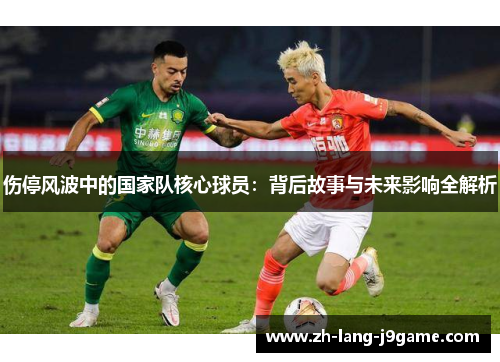 伤停风波中的国家队核心球员:背后故事与未来影响全解析 伤停风波中的国家队核心球员:背后故事与未来影响全解析