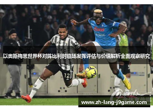 以奥斯梅恩世界杯对阵比利时临场发挥评估与价值解析全面观察研究 以奥斯梅恩世界杯对阵比利时临场发挥评估与价值解析全面观察研究