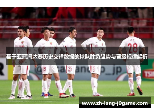 基于亚冠淘汰赛历史交锋数据的球队胜负趋势与晋级规律解析 基于亚冠淘汰赛历史交锋数据的球队胜负趋势与晋级规律解析