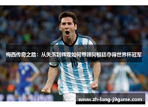 梅西传奇之路:从失落到辉煌如何带领阿根廷夺得世界杯冠军 梅西传奇之路:从失落到辉煌如何带领阿根廷夺得世界杯冠军