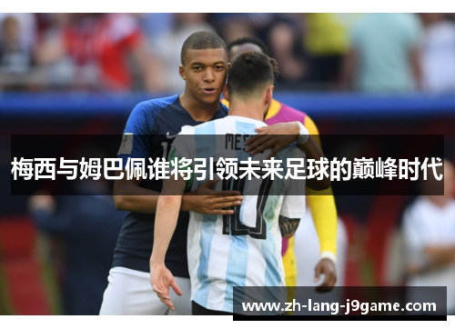 梅西与姆巴佩谁将引领未来足球的巅峰时代 梅西与姆巴佩谁将引领未来足球的巅峰时代