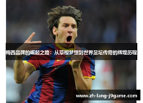 梅西品牌的崛起之路:从草根梦想到世界足坛传奇的辉煌历程 梅西品牌的崛起之路:从草根梦想到世界足坛传奇的辉煌历程