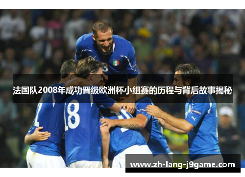 法国队2008年成功晋级欧洲杯小组赛的历程与背后故事揭秘 法国队2008年成功晋级欧洲杯小组赛的历程与背后故事揭秘