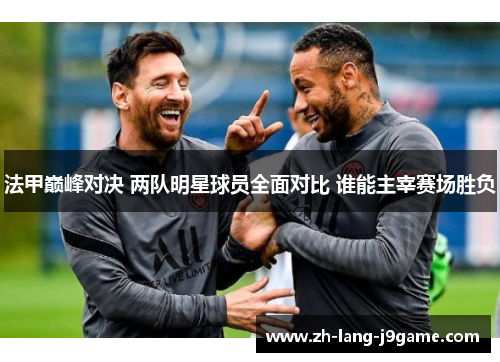 法甲巅峰对决 两队明星球员全面对比 谁能主宰赛场胜负 法甲巅峰对决 两队明星球员全面对比 谁能主宰赛场胜负