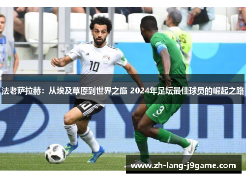法老萨拉赫:从埃及草原到世界之巅 2024年足坛最佳球员的崛起之路 法老萨拉赫:从埃及草原到世界之巅 2024年足坛最佳球员的崛起之路