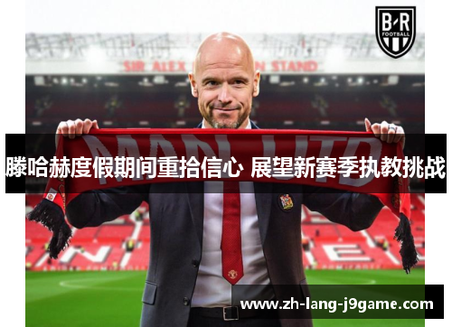 滕哈赫度假期间重拾信心 展望新赛季执教挑战 滕哈赫度假期间重拾信心 展望新赛季执教挑战