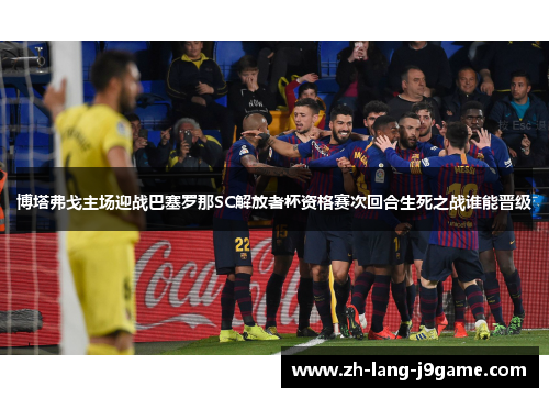 博塔弗戈主场迎战巴塞罗那SC解放者杯资格赛次回合生死之战谁能晋级