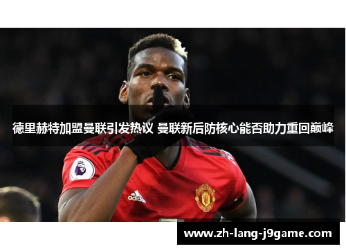 德里赫特加盟曼联引发热议 曼联新后防核心能否助力重回巅峰