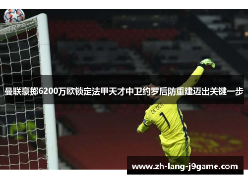曼联豪掷6200万欧锁定法甲天才中卫约罗后防重建迈出关键一步