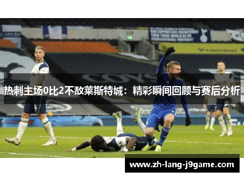 热刺主场0比2不敌莱斯特城：精彩瞬间回顾与赛后分析