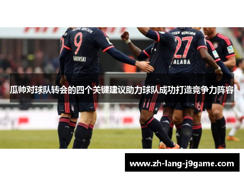 瓜帅对球队转会的四个关键建议助力球队成功打造竞争力阵容