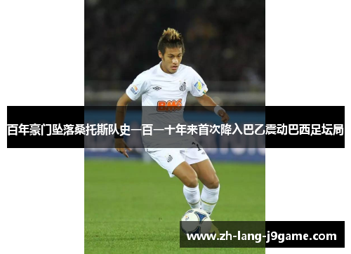 百年豪门坠落桑托斯队史一百一十年来首次降入巴乙震动巴西足坛局