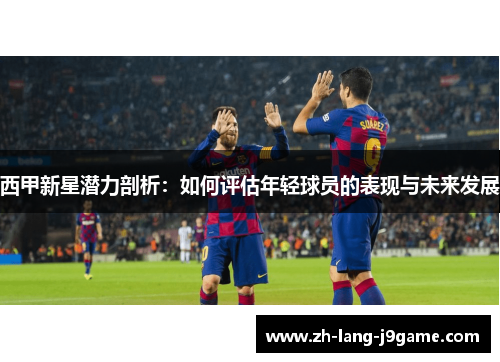 西甲新星潜力剖析:如何评估年轻球员的表现与未来发展 西甲新星潜力剖析:如何评估年轻球员的表现与未来发展