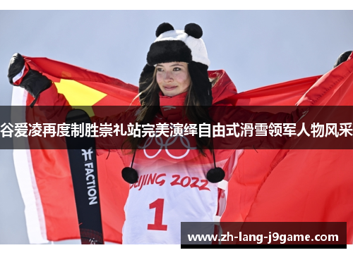 谷爱凌再度制胜崇礼站完美演绎自由式滑雪领军人物风采 谷爱凌再度制胜崇礼站完美演绎自由式滑雪领军人物风采