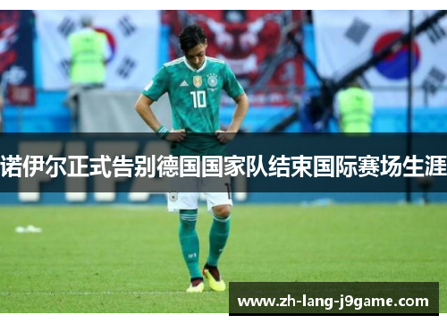 诺伊尔正式告别德国国家队结束国际赛场生涯 诺伊尔正式告别德国国家队结束国际赛场生涯